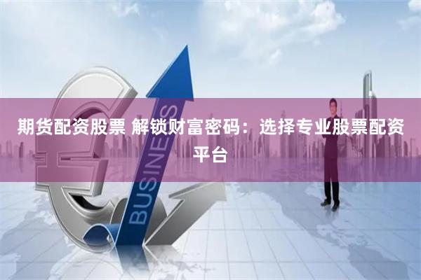 期货配资股票 解锁财富密码：选择专业股票配资平台