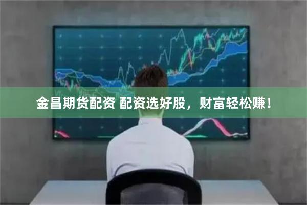 金昌期货配资 配资选好股，财富轻松赚！