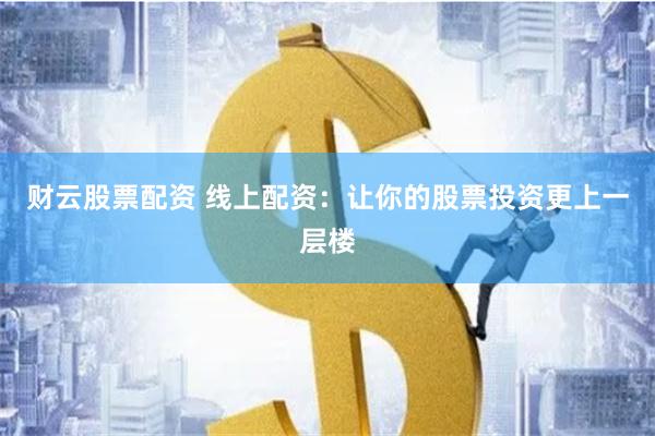 财云股票配资 线上配资：让你的股票投资更上一层楼