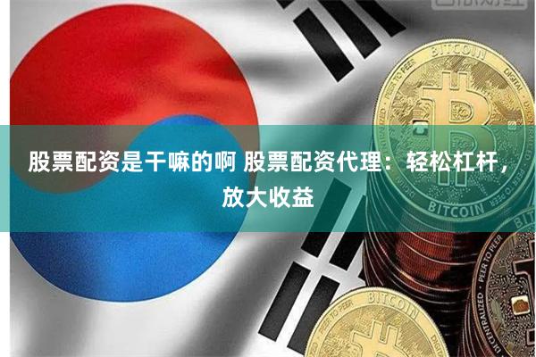 股票配资是干嘛的啊 股票配资代理：轻松杠杆，放大收益