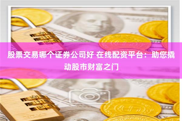股票交易哪个证券公司好 在线配资平台：助您撬动股市财富之门