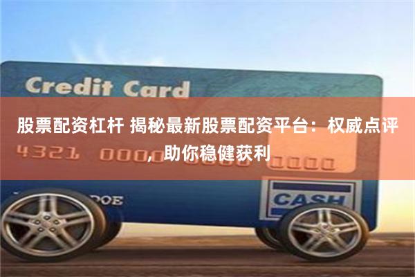 股票配资杠杆 揭秘最新股票配资平台：权威点评，助你稳健获利