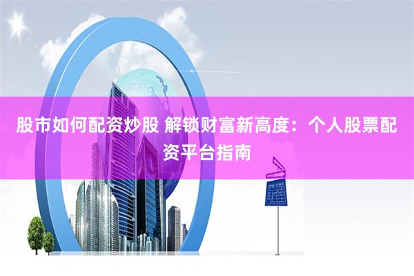 股市如何配资炒股 解锁财富新高度：个人股票配资平台指南
