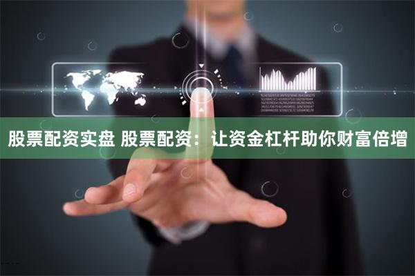 股票配资实盘 股票配资：让资金杠杆助你财富倍增