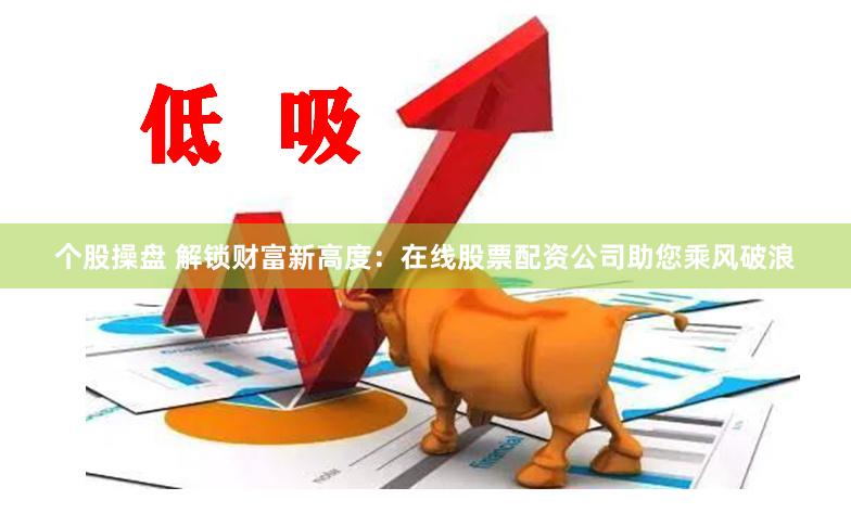 个股操盘 解锁财富新高度：在线股票配资公司助您乘风破浪