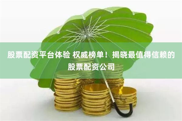 股票配资平台体验 权威榜单！揭晓最值得信赖的股票配资公司