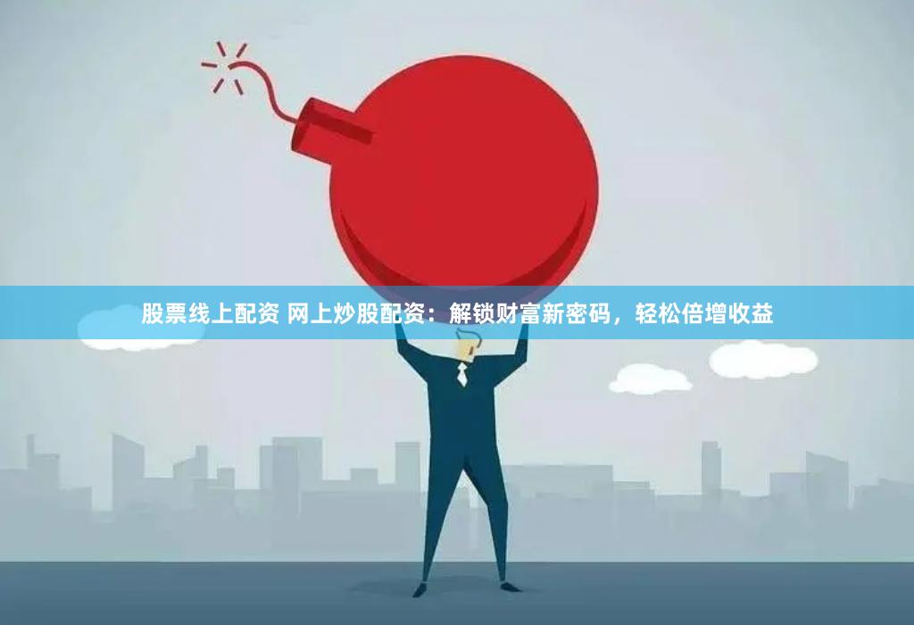 股票线上配资 网上炒股配资：解锁财富新密码，轻松倍增收益