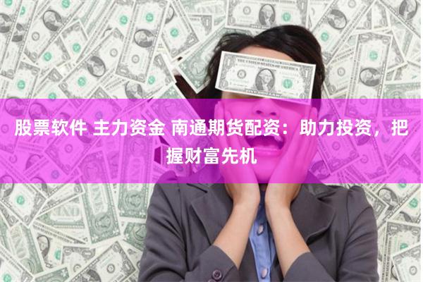 股票软件 主力资金 南通期货配资：助力投资，把握财富先机