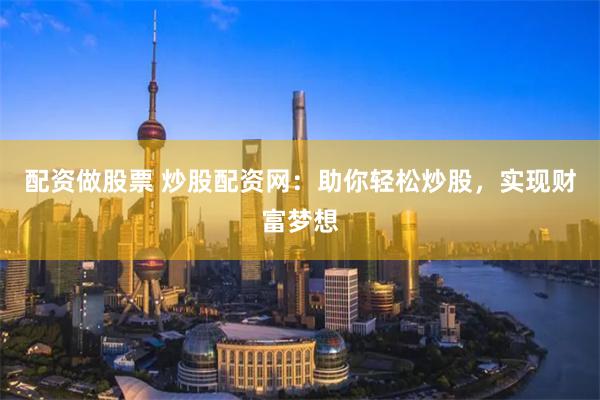 配资做股票 炒股配资网：助你轻松炒股，实现财富梦想