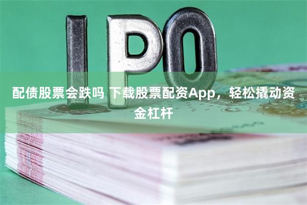 配债股票会跌吗 下载股票配资App，轻松撬动资金杠杆