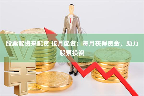 股票配资来配资 按月配资：每月获得资金，助力股票投资