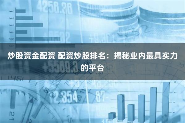 炒股资金配资 配资炒股排名：揭秘业内最具实力的平台