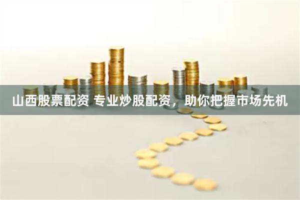 山西股票配资 专业炒股配资，助你把握市场先机
