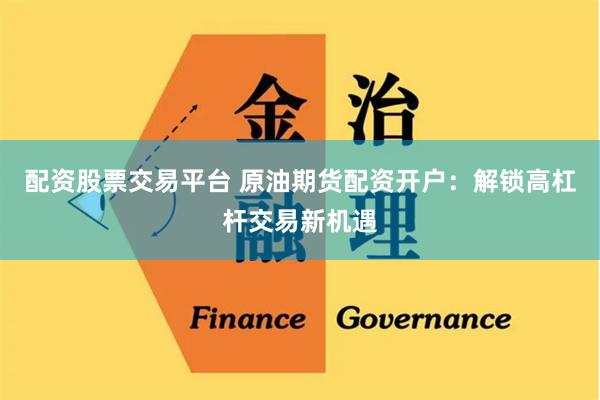 配资股票交易平台 原油期货配资开户：解锁高杠杆交易新机遇