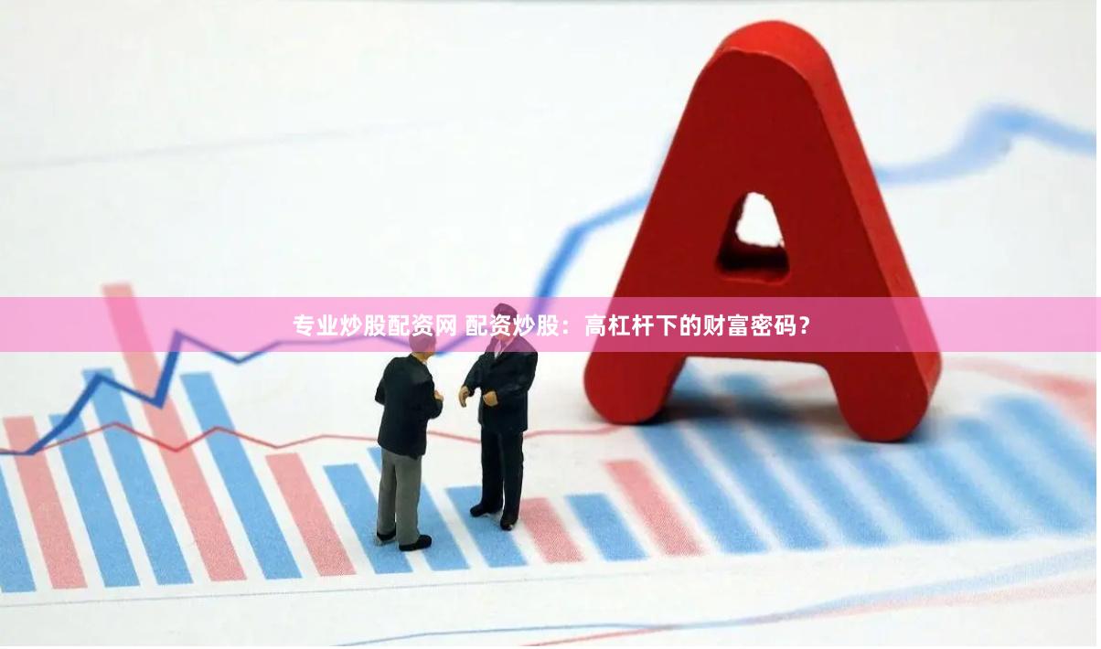 专业炒股配资网 配资炒股：高杠杆下的财富密码？