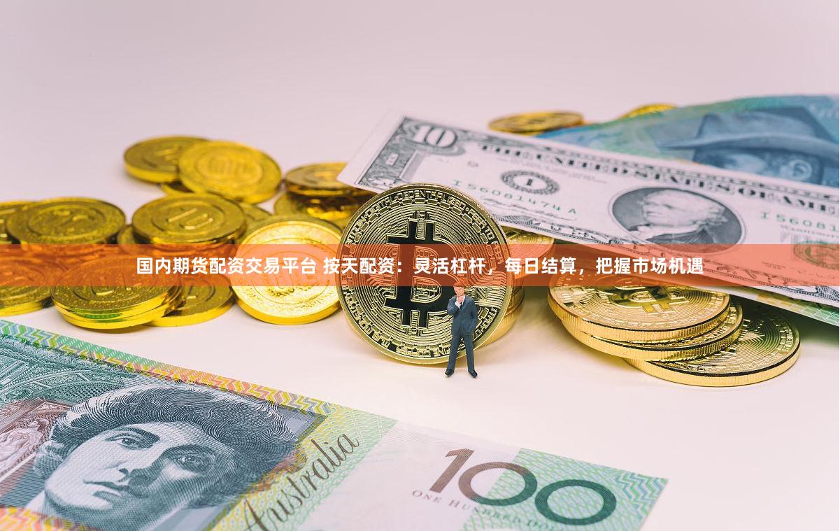 国内期货配资交易平台 按天配资：灵活杠杆，每日结算，把握市场机遇