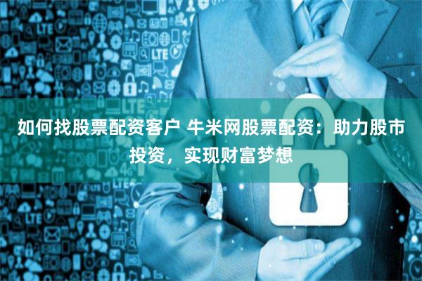 如何找股票配资客户 牛米网股票配资：助力股市投资，实现财富梦想