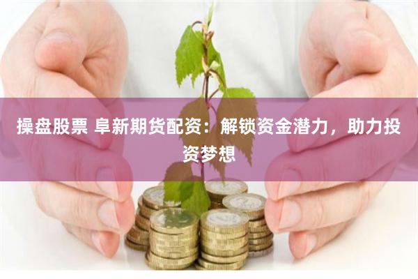 操盘股票 阜新期货配资：解锁资金潜力，助力投资梦想