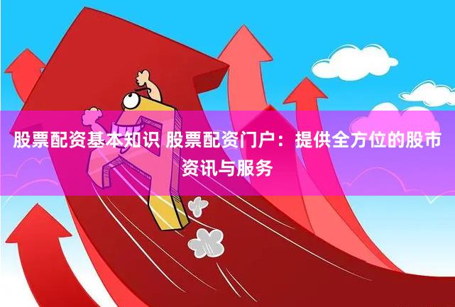 股票配资基本知识 股票配资门户：提供全方位的股市资讯与服务