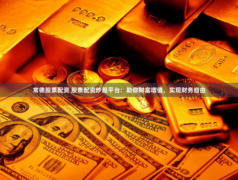 常德股票配资 股票配资炒股平台：助你财富增值，实现财务自由