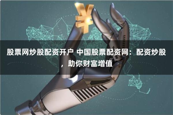 股票网炒股配资开户 中国股票配资网：配资炒股，助你财富增值