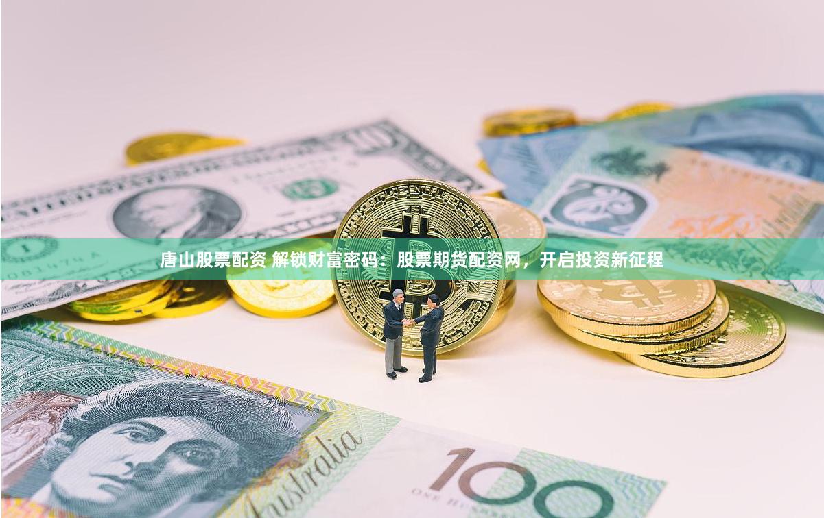 唐山股票配资 解锁财富密码：股票期货配资网，开启投资新征程