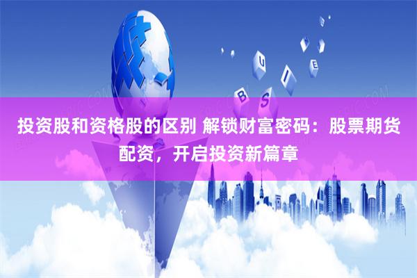 投资股和资格股的区别 解锁财富密码：股票期货配资，开启投资新篇章