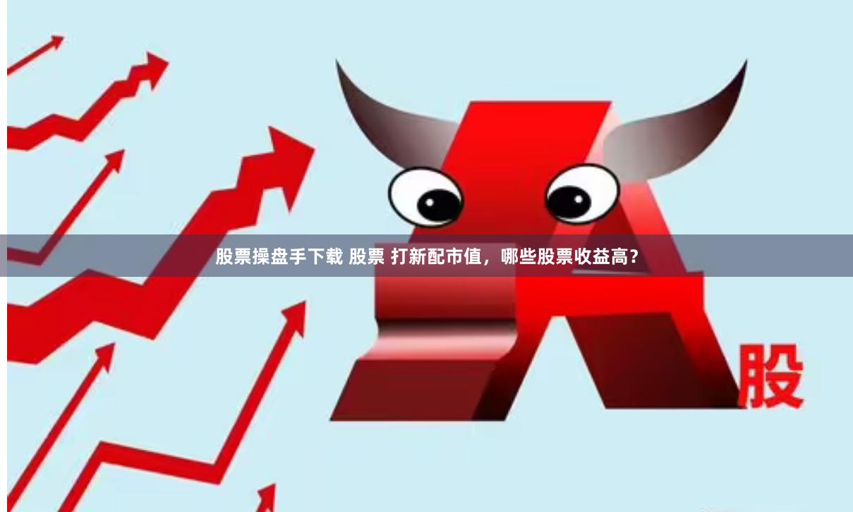 股票操盘手下载 股票 打新配市值，哪些股票收益高？