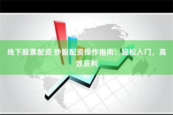 线下股票配资 炒股配资操作指南：轻松入门，高效获利