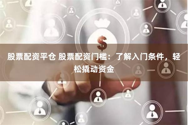 股票配资平仓 股票配资门槛：了解入门条件，轻松撬动资金
