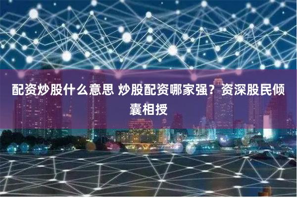配资炒股什么意思 炒股配资哪家强？资深股民倾囊相授