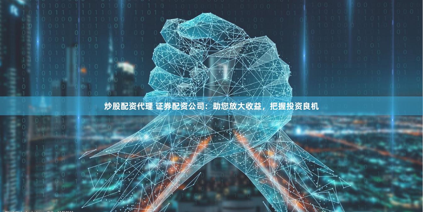 炒股配资代理 证券配资公司：助您放大收益，把握投资良机