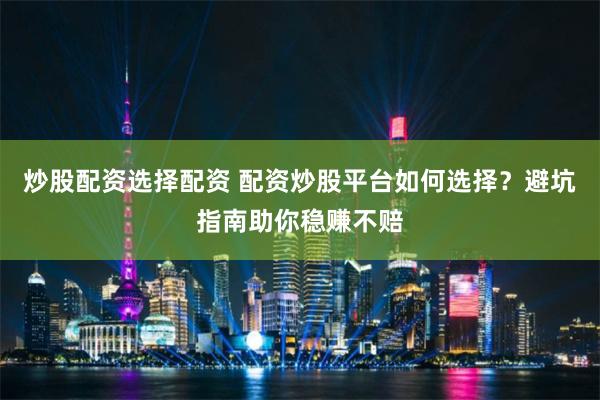 炒股配资选择配资 配资炒股平台如何选择？避坑指南助你稳赚不赔