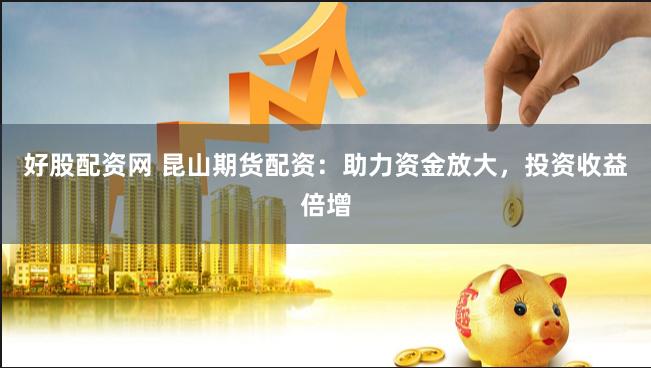 好股配资网 昆山期货配资：助力资金放大，投资收益倍增