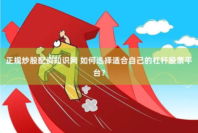 正规炒股配资知识网 如何选择适合自己的杠杆股票平台？