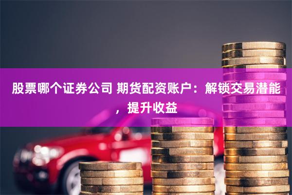 股票哪个证券公司 期货配资账户：解锁交易潜能，提升收益