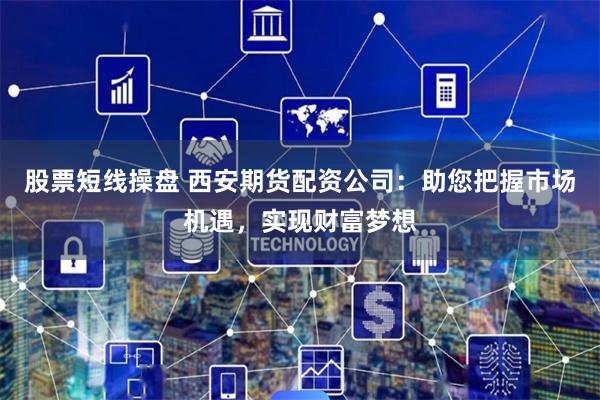 股票短线操盘 西安期货配资公司：助您把握市场机遇，实现财富梦想