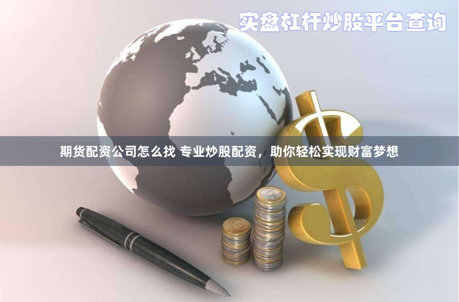 期货配资公司怎么找 专业炒股配资，助你轻松实现财富梦想