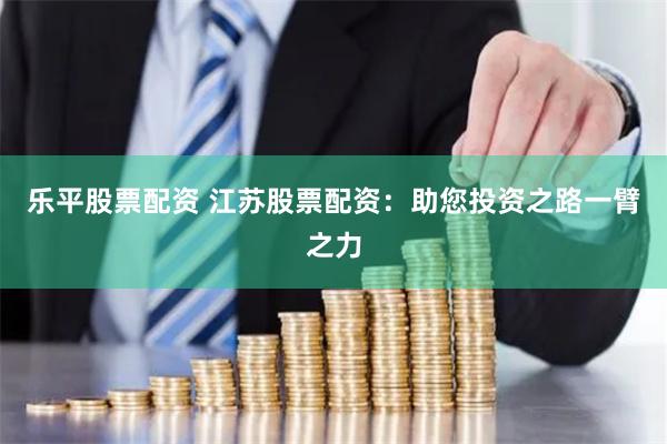乐平股票配资 江苏股票配资：助您投资之路一臂之力