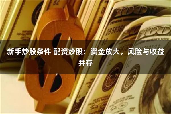 新手炒股条件 配资炒股：资金放大，风险与收益并存
