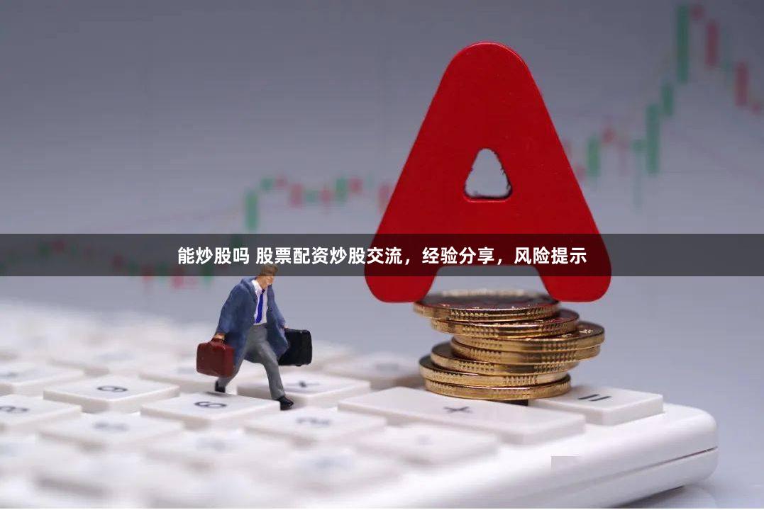 能炒股吗 股票配资炒股交流，经验分享，风险提示