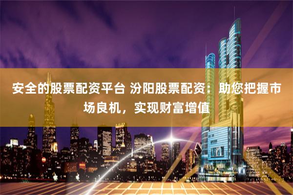 安全的股票配资平台 汾阳股票配资：助您把握市场良机，实现财富增值