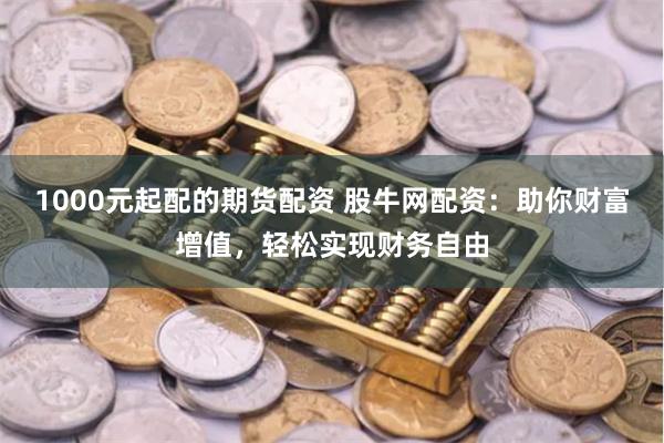 1000元起配的期货配资 股牛网配资：助你财富增值，轻松实现财务自由