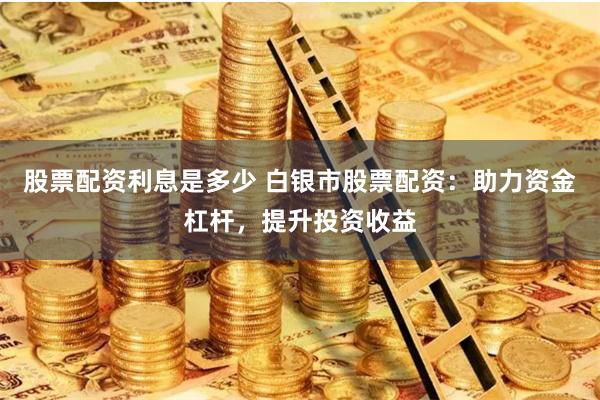 股票配资利息是多少 白银市股票配资：助力资金杠杆，提升投资收益