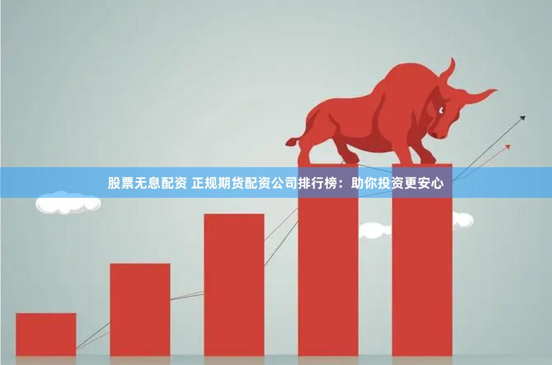 股票无息配资 正规期货配资公司排行榜：助你投资更安心