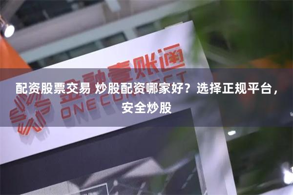 配资股票交易 炒股配资哪家好？选择正规平台，安全炒股