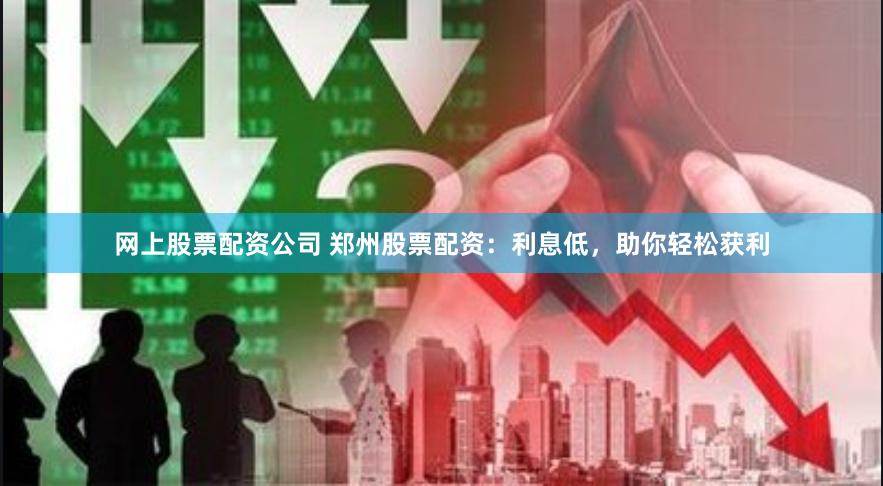 网上股票配资公司 郑州股票配资：利息低，助你轻松获利