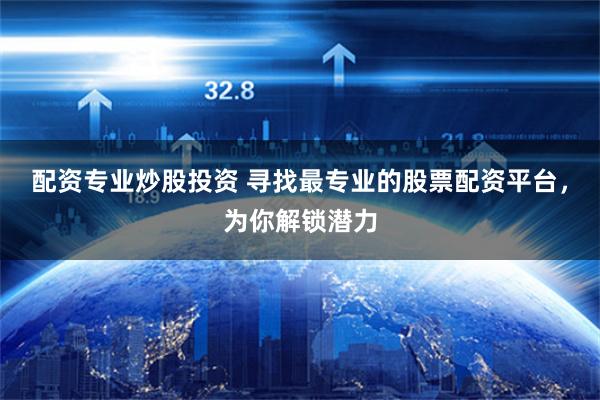 配资专业炒股投资 寻找最专业的股票配资平台，为你解锁潜力