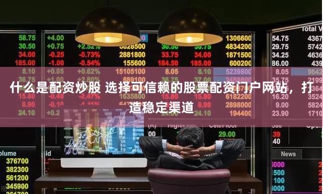 什么是配资炒股 选择可信赖的股票配资门户网站，打造稳定渠道