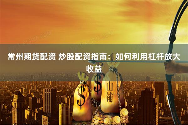 常州期货配资 炒股配资指南：如何利用杠杆放大收益